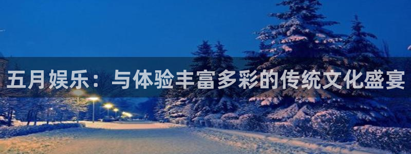 美狮贵宾会会员登录：五月娱乐：与体验丰富多彩的传统文化盛宴
